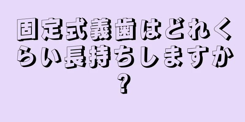 固定式義歯はどれくらい長持ちしますか?