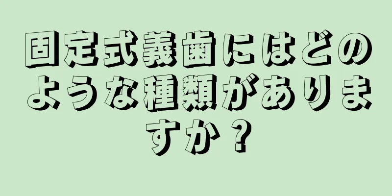 固定式義歯にはどのような種類がありますか？