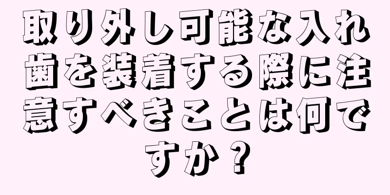 取り外し可能な入れ歯を装着する際に注意すべきことは何ですか？