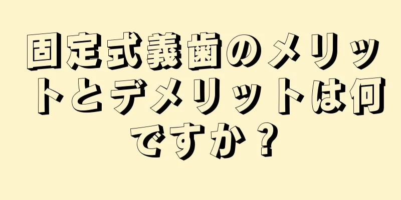 固定式義歯のメリットとデメリットは何ですか？