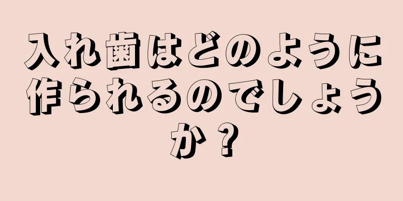 入れ歯はどのように作られるのでしょうか？