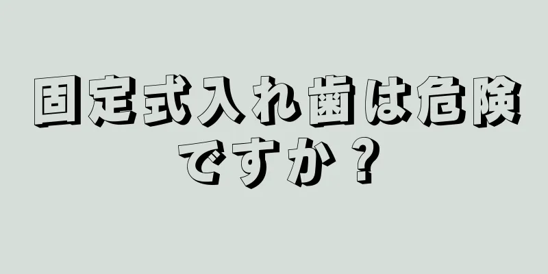 固定式入れ歯は危険ですか？