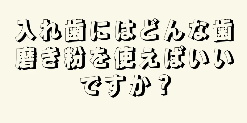 入れ歯にはどんな歯磨き粉を使えばいいですか？