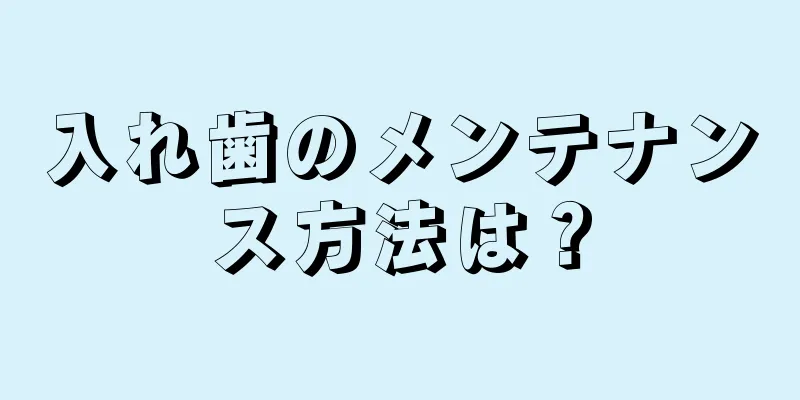 入れ歯のメンテナンス方法は？