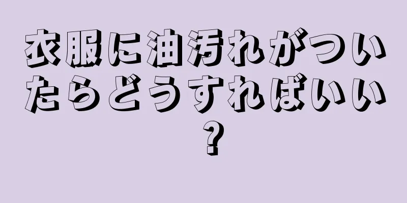 衣服に油汚れがついたらどうすればいい？