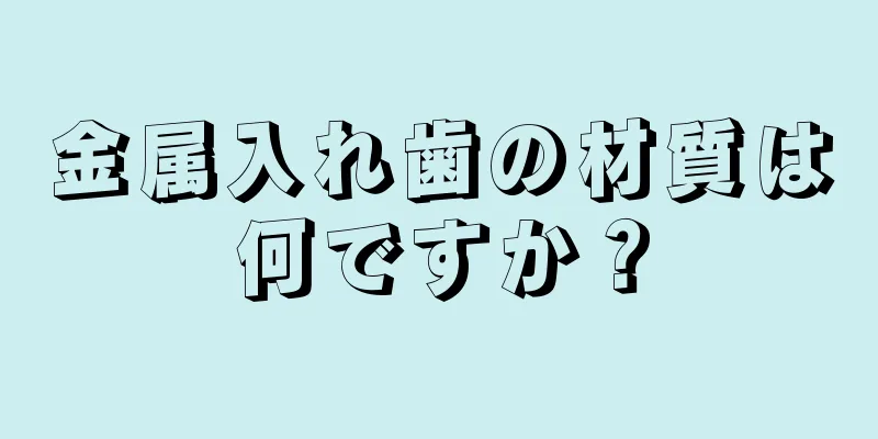 金属入れ歯の材質は何ですか？