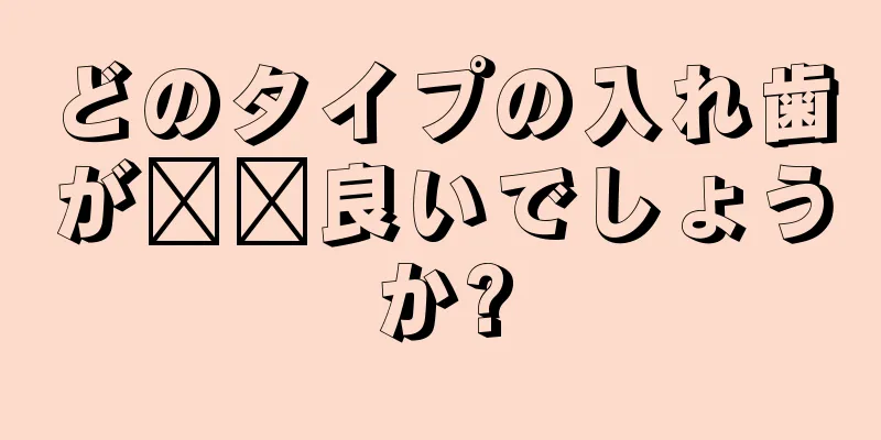 どのタイプの入れ歯が​​良いでしょうか?