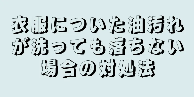 衣服についた油汚れが洗っても落ちない場合の対処法