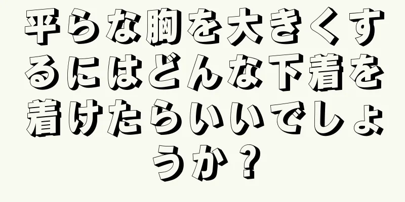 平らな胸を大きくするにはどんな下着を着けたらいいでしょうか？