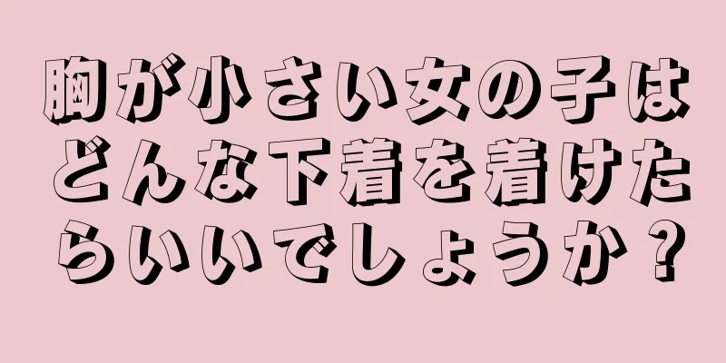 胸が小さい女の子はどんな下着を着けたらいいでしょうか？