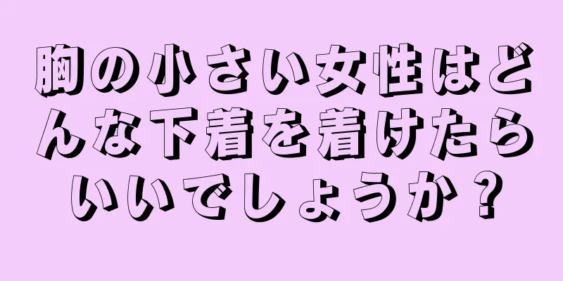 胸の小さい女性はどんな下着を着けたらいいでしょうか？