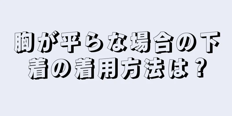 胸が平らな場合の下着の着用方法は？