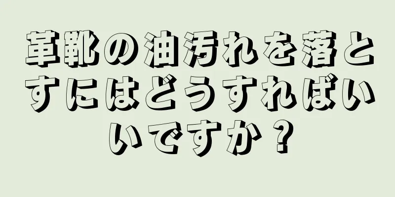 革靴の油汚れを落とすにはどうすればいいですか？