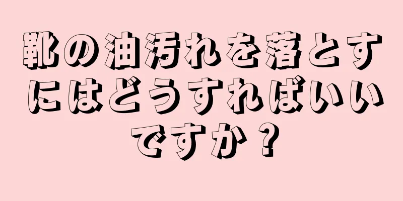 靴の油汚れを落とすにはどうすればいいですか？