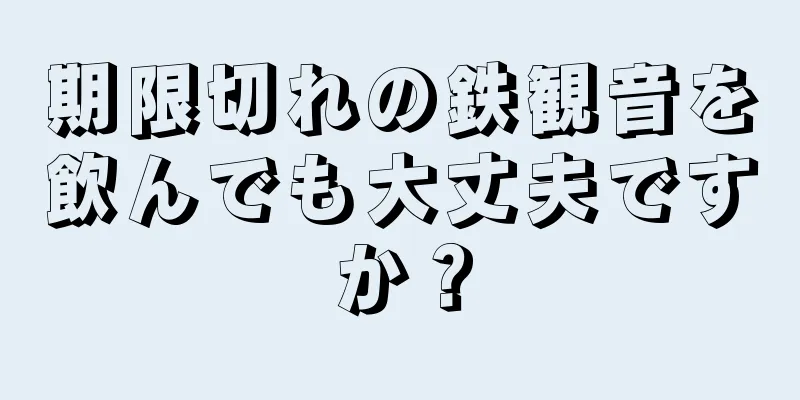 期限切れの鉄観音を飲んでも大丈夫ですか？