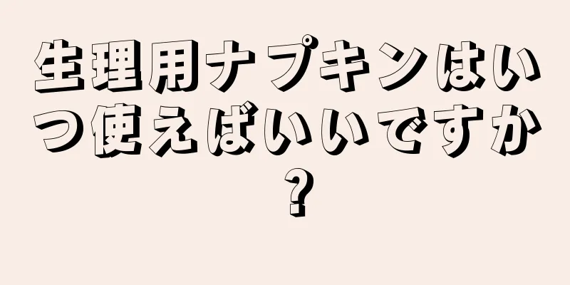 生理用ナプキンはいつ使えばいいですか？