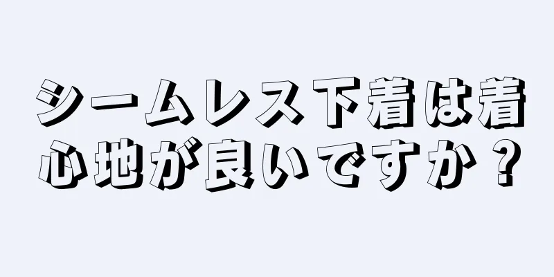 シームレス下着は着心地が良いですか？