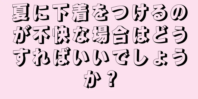 夏に下着をつけるのが不快な場合はどうすればいいでしょうか？