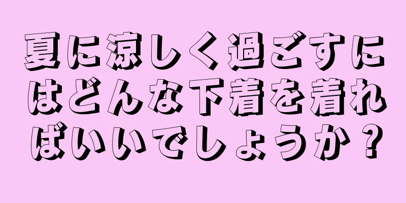 夏に涼しく過ごすにはどんな下着を着ればいいでしょうか？