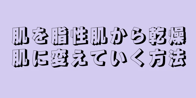 肌を脂性肌から乾燥肌に変えていく方法