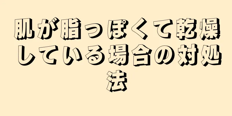 肌が脂っぽくて乾燥している場合の対処法