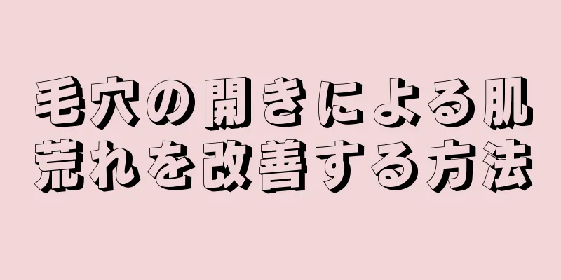 毛穴の開きによる肌荒れを改善する方法