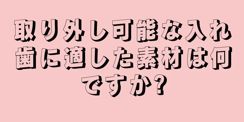 取り外し可能な入れ歯に適した素材は何ですか?