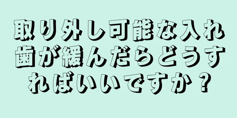 取り外し可能な入れ歯が緩んだらどうすればいいですか？