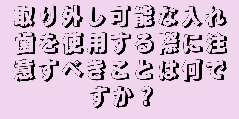 取り外し可能な入れ歯を使用する際に注意すべきことは何ですか？