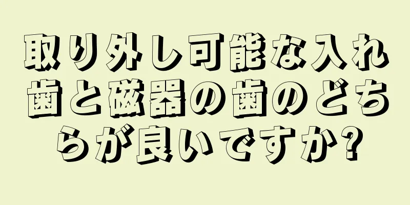 取り外し可能な入れ歯と磁器の歯のどちらが良いですか?