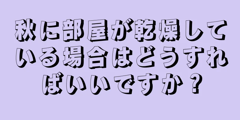 秋に部屋が乾燥している場合はどうすればいいですか？