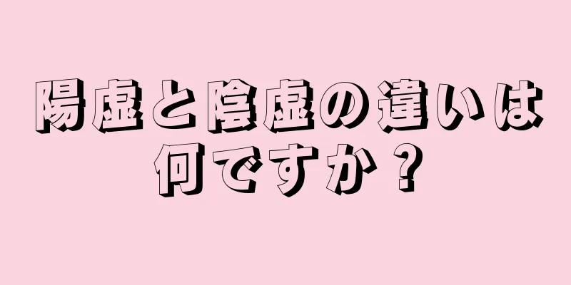 陽虚と陰虚の違いは何ですか？