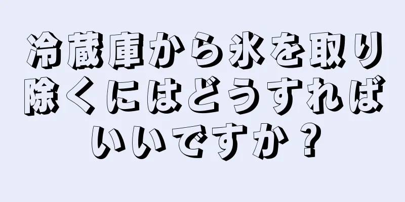 冷蔵庫から氷を取り除くにはどうすればいいですか？