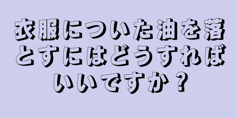 衣服についた油を落とすにはどうすればいいですか？