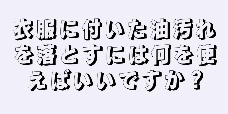 衣服に付いた油汚れを落とすには何を使えばいいですか？