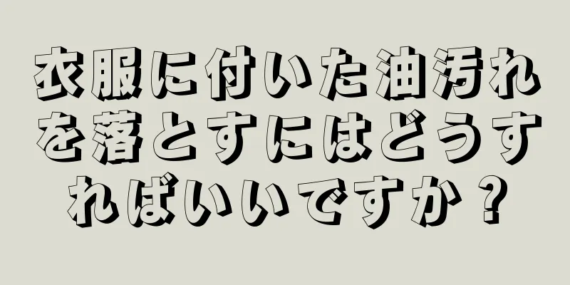 衣服に付いた油汚れを落とすにはどうすればいいですか？