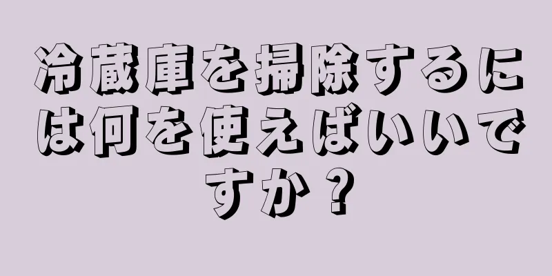 冷蔵庫を掃除するには何を使えばいいですか？