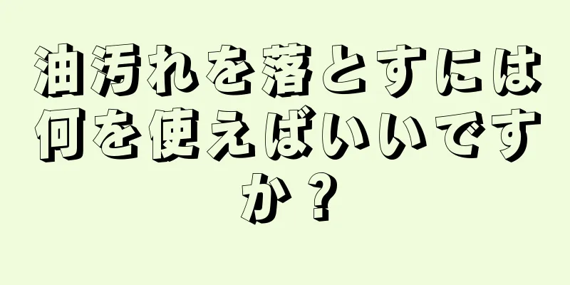 油汚れを落とすには何を使えばいいですか？