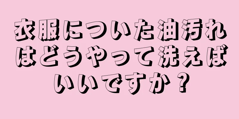 衣服についた油汚れはどうやって洗えばいいですか？