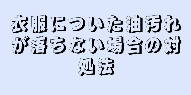 衣服についた油汚れが落ちない場合の対処法