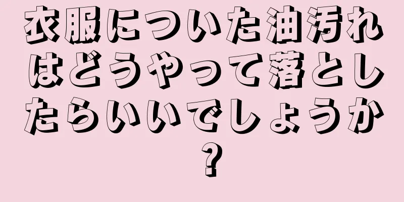 衣服についた油汚れはどうやって落としたらいいでしょうか？