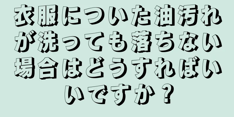 衣服についた油汚れが洗っても落ちない場合はどうすればいいですか？