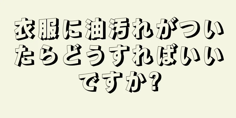 衣服に油汚れがついたらどうすればいいですか?