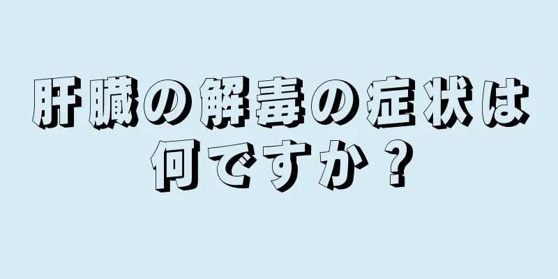 肝臓の解毒の症状は何ですか？