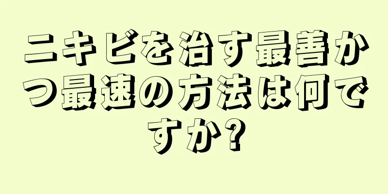 ニキビを治す最善かつ最速の方法は何ですか?