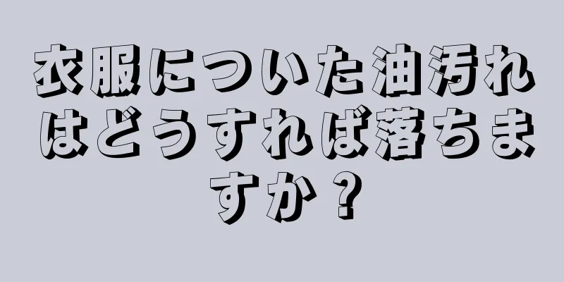 衣服についた油汚れはどうすれば落ちますか？