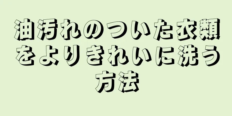 油汚れのついた衣類をよりきれいに洗う方法