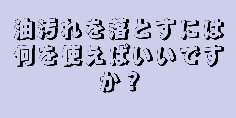 油汚れを落とすには何を使えばいいですか？