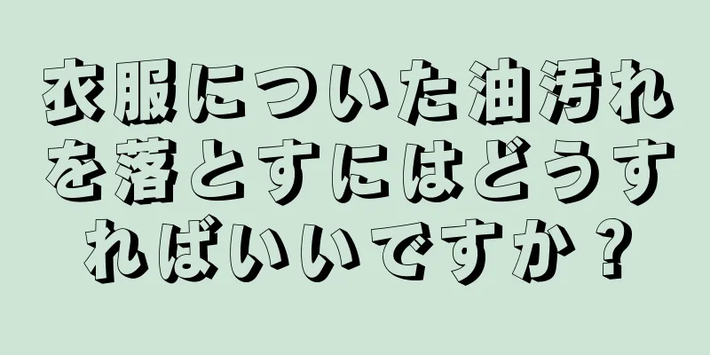 衣服についた油汚れを落とすにはどうすればいいですか？