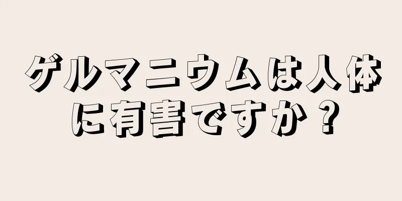 ゲルマニウムは人体に有害ですか？